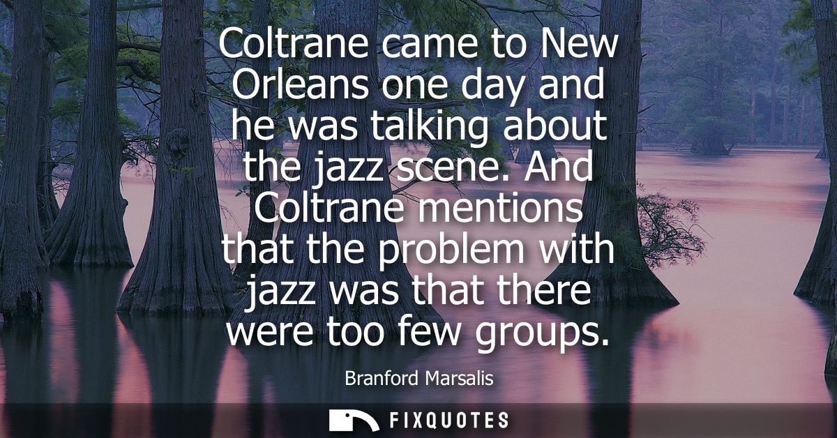 Coltrane came to New Orleans one day and he was talking about the jazz scene. And Coltrane mentions that the problem wit
