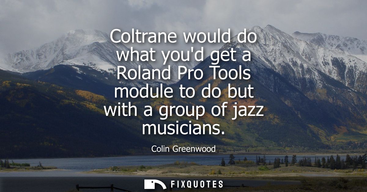 Coltrane would do what youd get a Roland Pro Tools module to do but with a group of jazz musicians