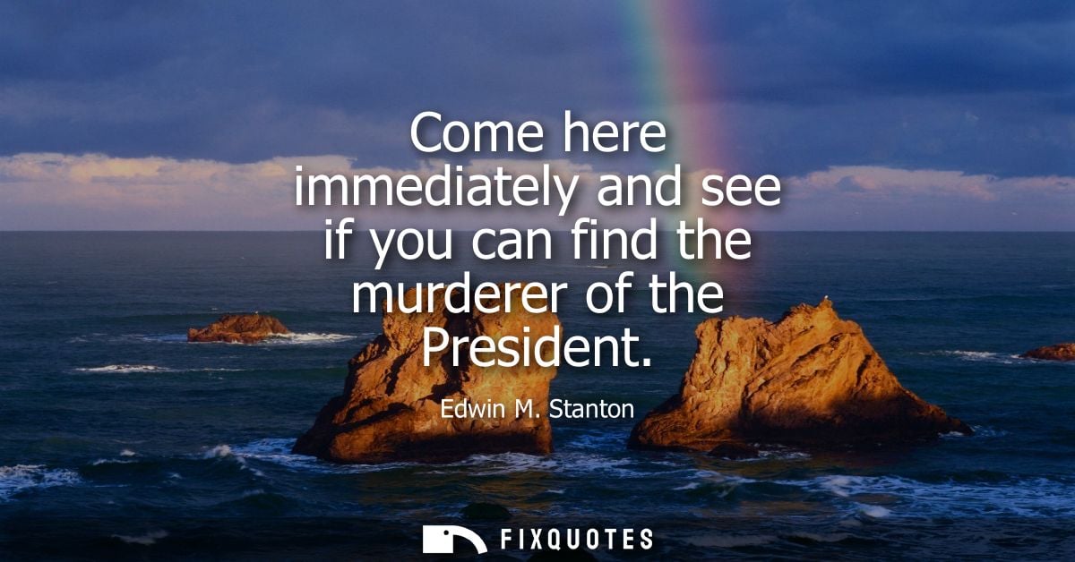 Come here immediately and see if you can find the murderer of the President