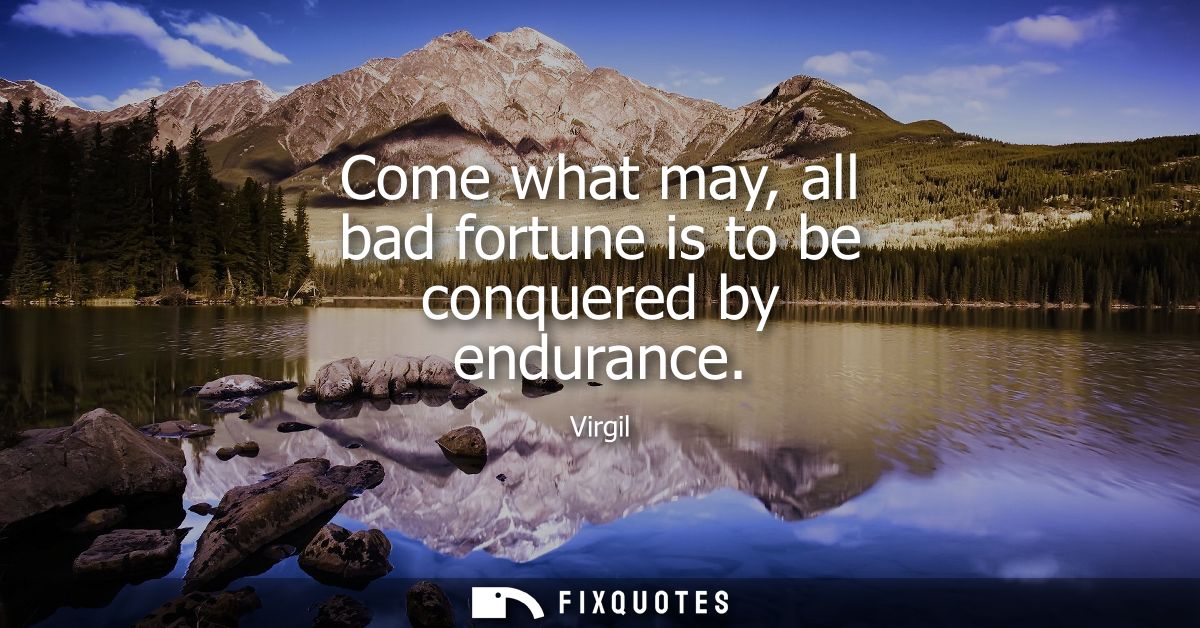 Come what may, all bad fortune is to be conquered by endurance
