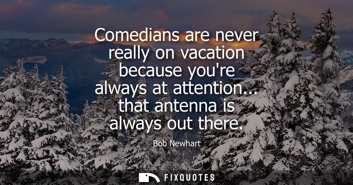 Comedians are never really on vacation because youre always at attention... that antenna is always out there