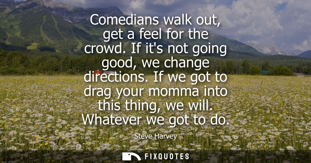 Comedians walk out, get a feel for the crowd. If its not going good, we change directions. If we got to drag your momma 