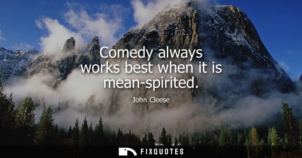 Comedy always works best when it is mean-spirited