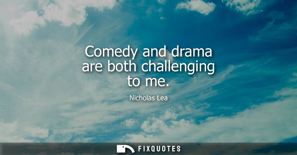 Comedy and drama are both challenging to me