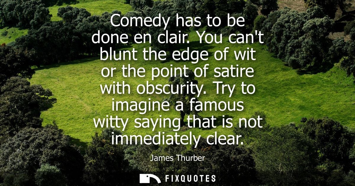 Comedy has to be done en clair. You cant blunt the edge of wit or the point of satire with obscurity.