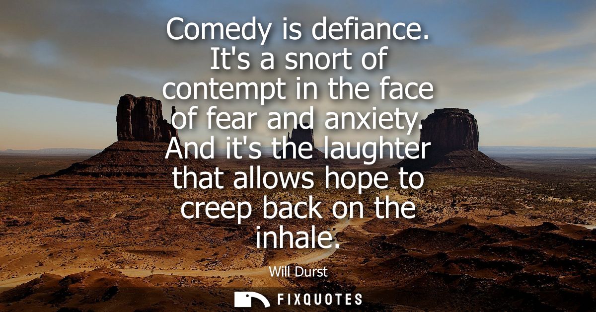 Comedy is defiance. Its a snort of contempt in the face of fear and anxiety. And its the laughter that allows hope to cr