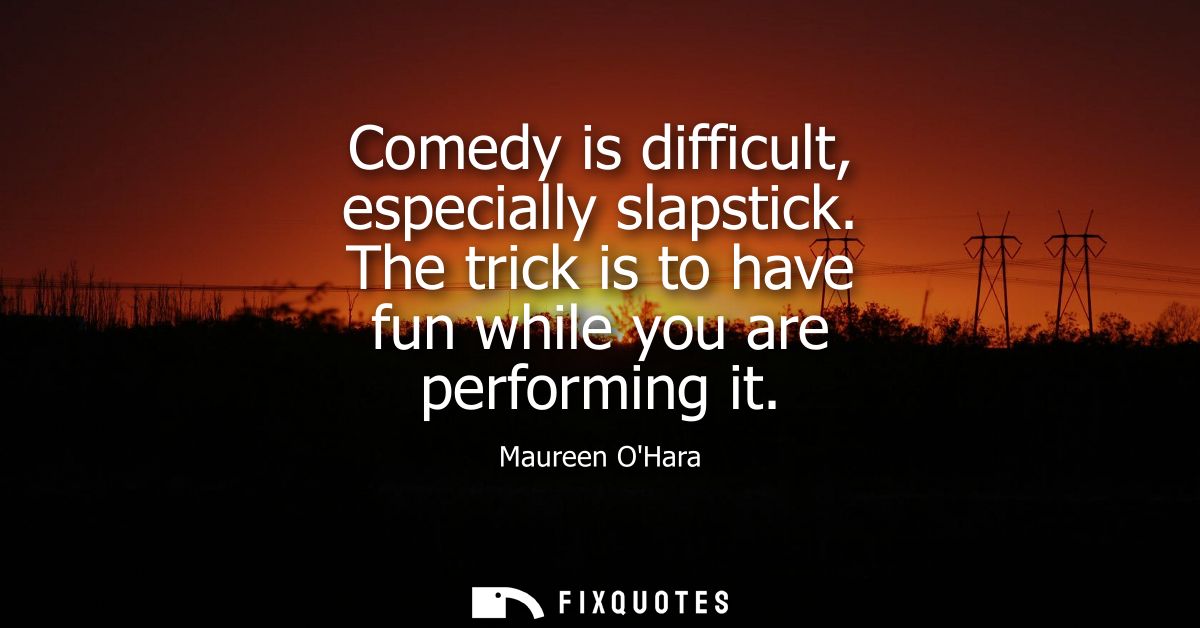 Comedy is difficult, especially slapstick. The trick is to have fun while you are performing it