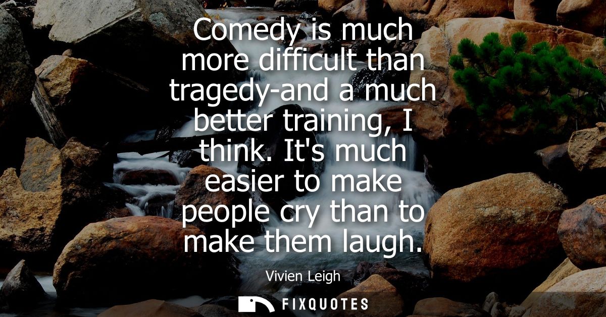 Comedy is much more difficult than tragedy-and a much better training, I think. Its much easier to make people cry than 