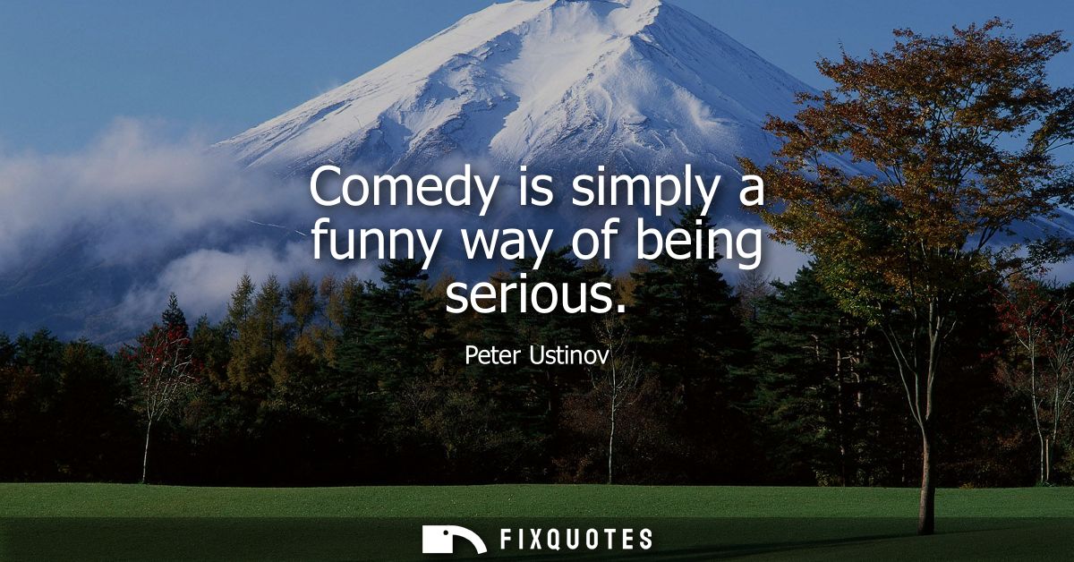 Comedy is simply a funny way of being serious - Peter Ustinov