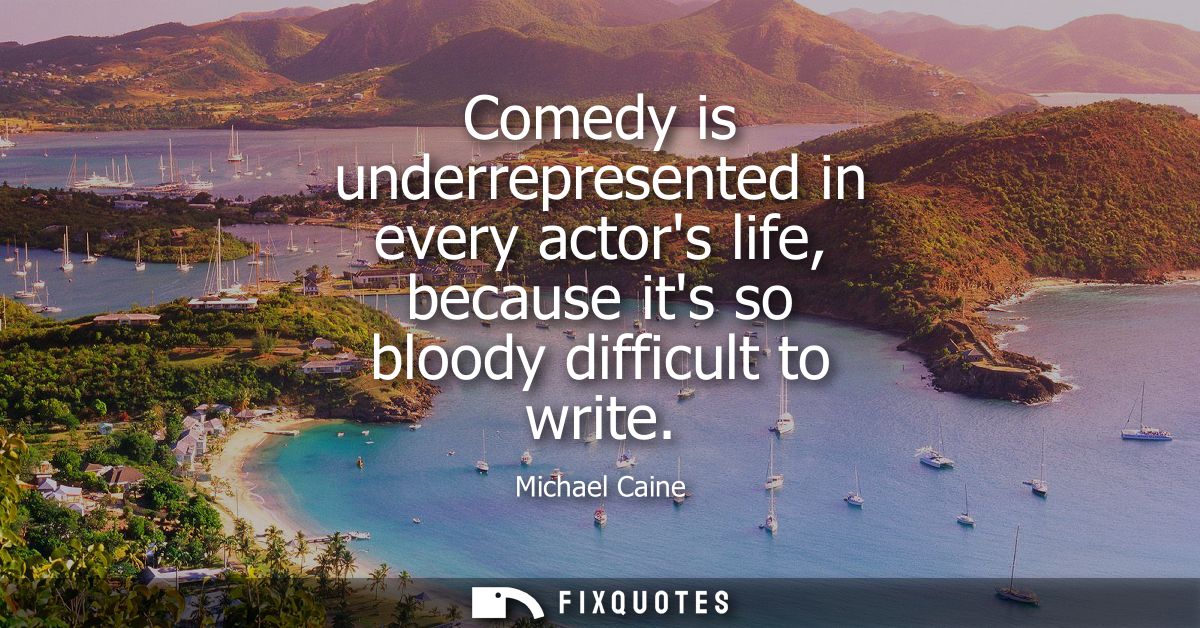 Comedy is underrepresented in every actors life, because its so bloody difficult to write