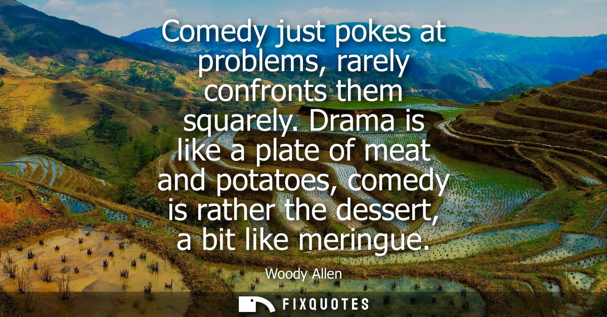 Comedy just pokes at problems, rarely confronts them squarely. Drama is like a plate of meat and potatoes, comedy is rat