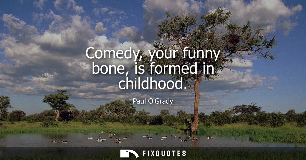 Comedy, your funny bone, is formed in childhood