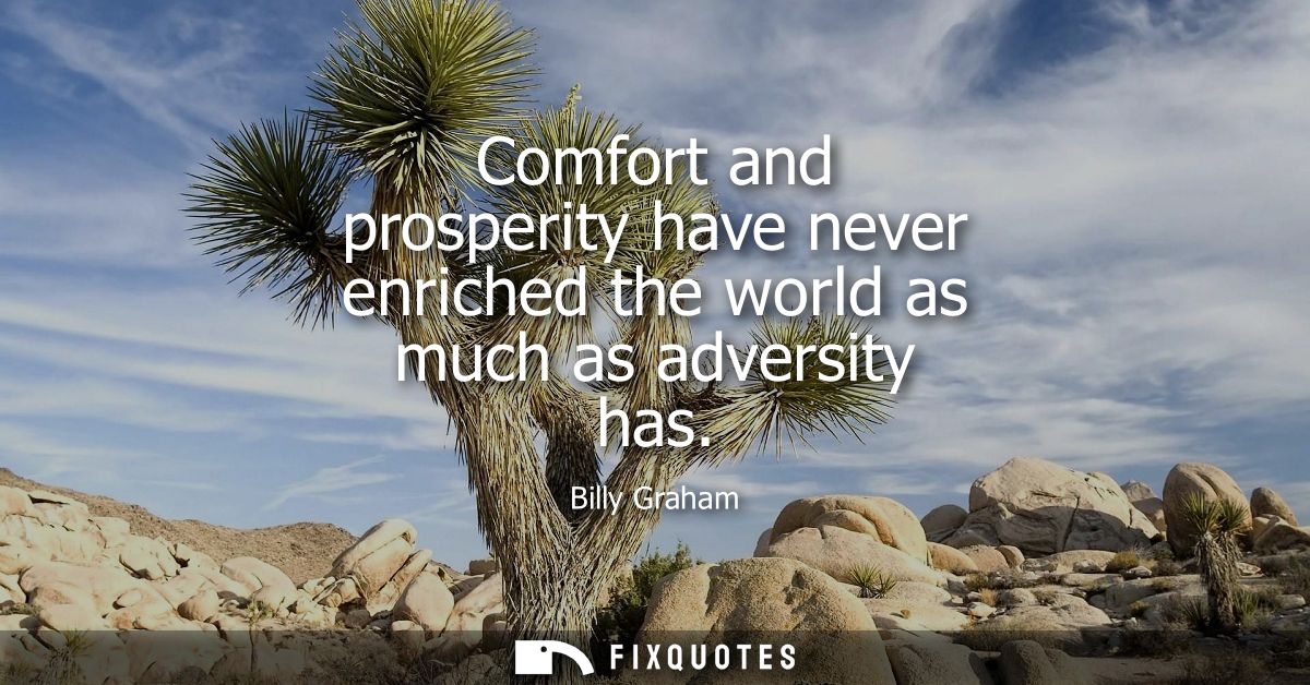 Comfort and prosperity have never enriched the world as much as adversity has
