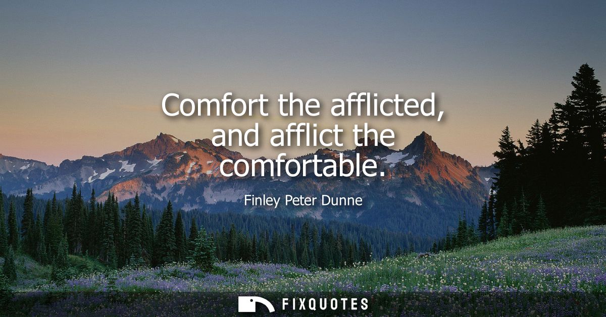 Comfort the afflicted, and afflict the comfortable