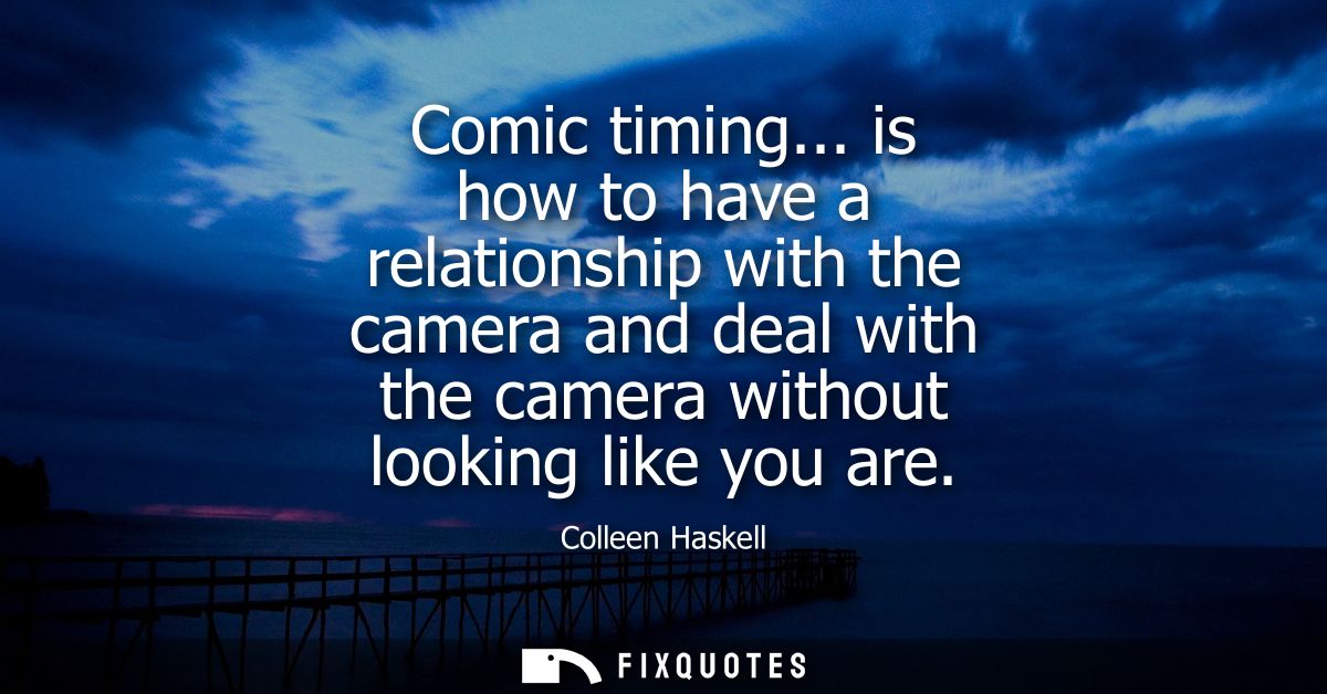 Comic timing... is how to have a relationship with the camera and deal with the camera without looking like you are
