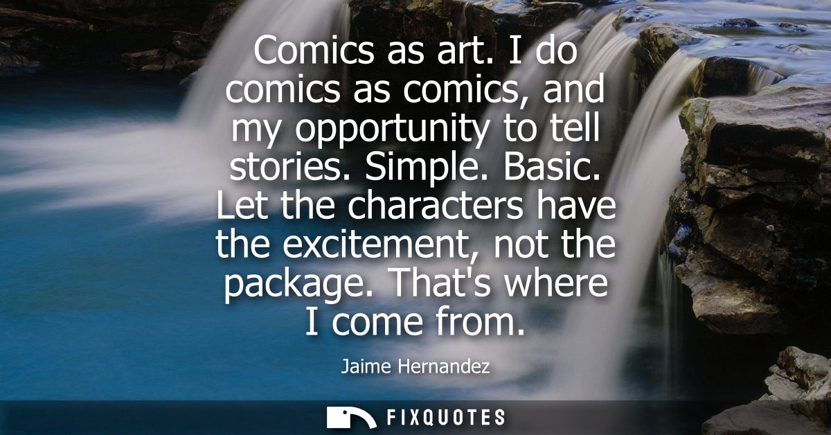 Comics as art. I do comics as comics, and my opportunity to tell stories. Simple. Basic. Let the characters have the exc