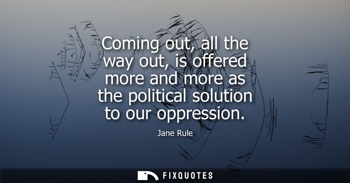 Coming out, all the way out, is offered more and more as the political solution to our oppression