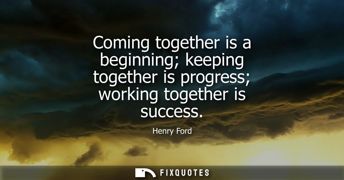 Coming together is a beginning keeping together is progress working together is success