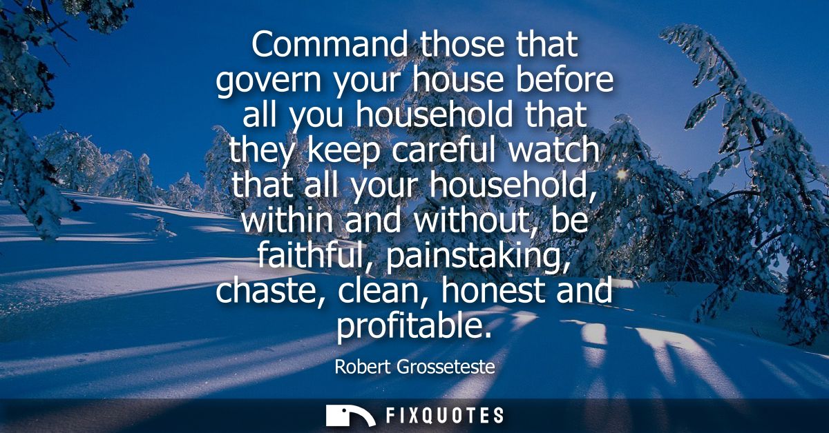 Command those that govern your house before all you household that they keep careful watch that all your household, with