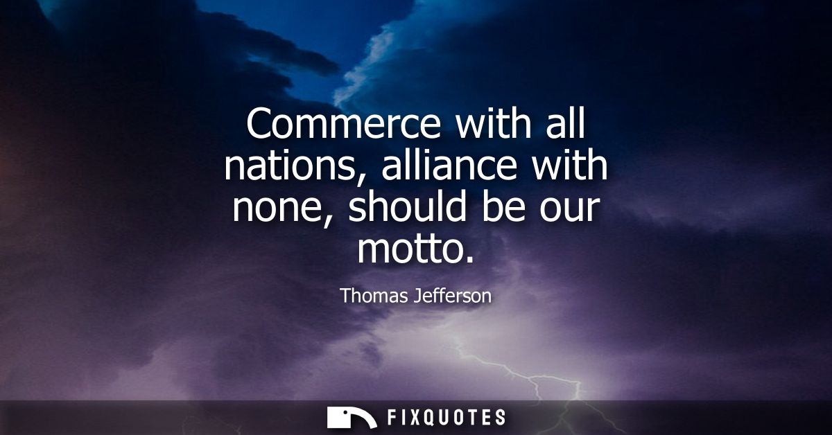 Commerce with all nations, alliance with none, should be our motto