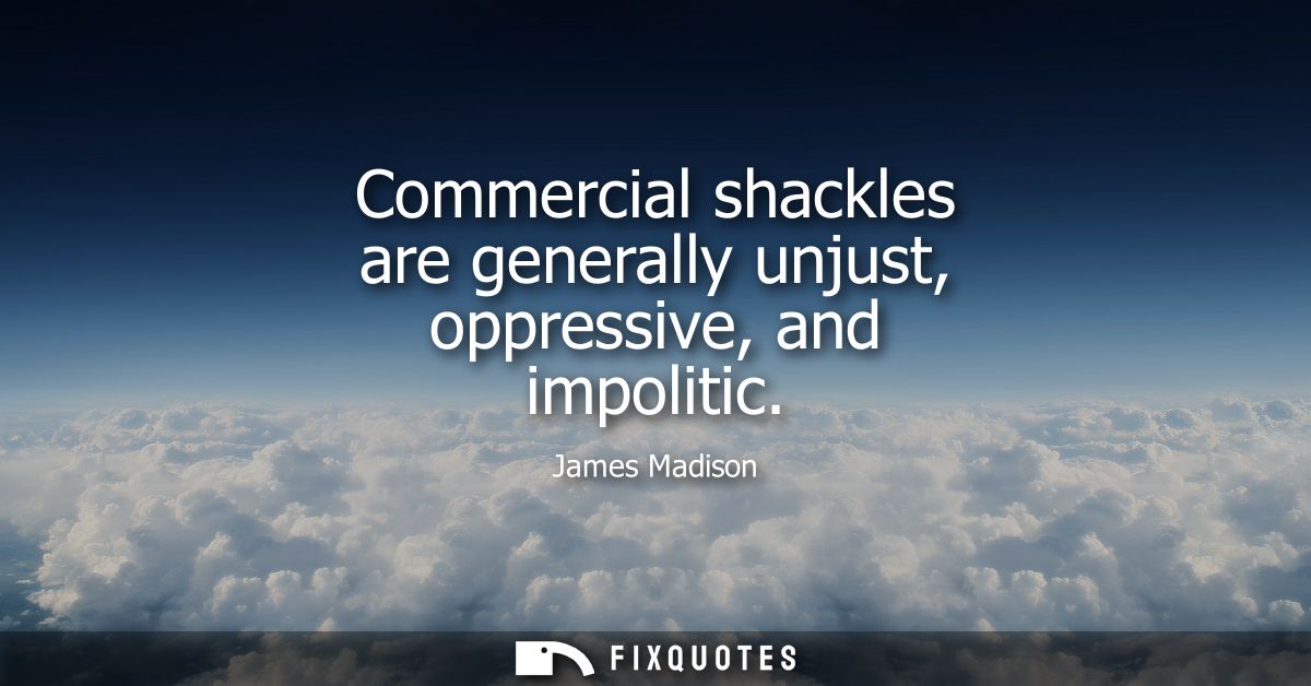 Commercial shackles are generally unjust, oppressive, and impolitic
