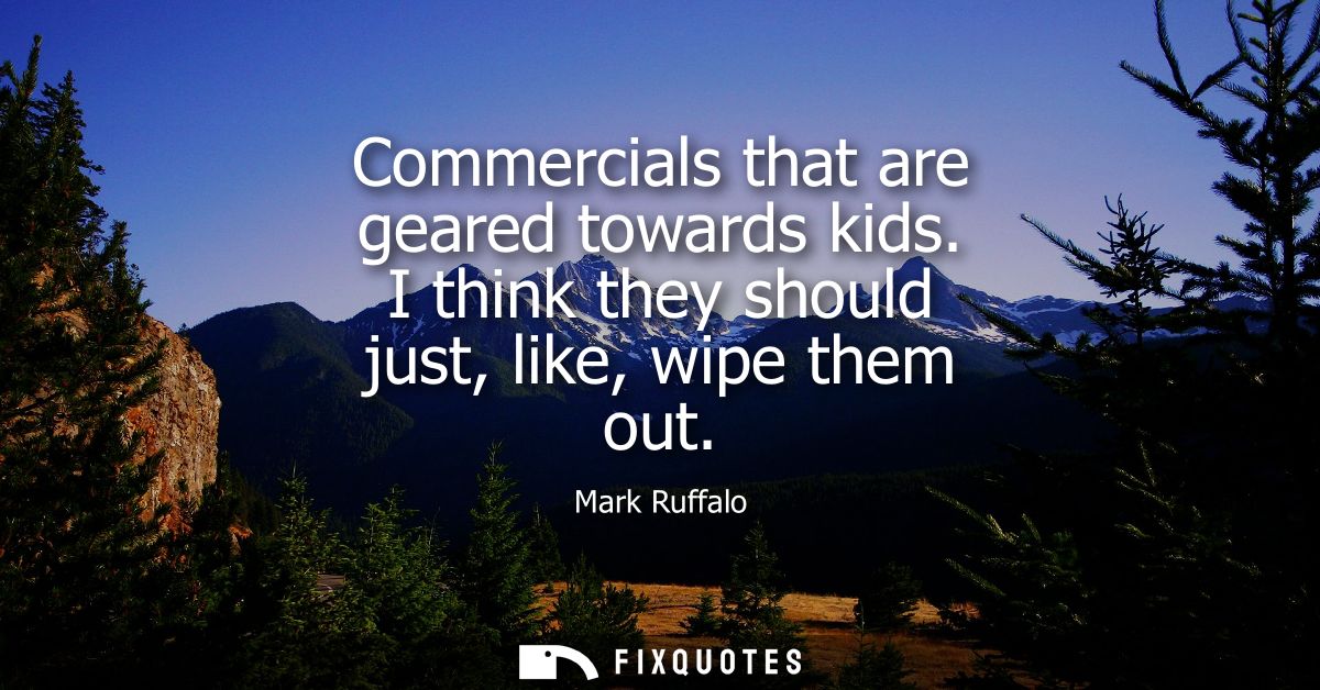 Commercials that are geared towards kids. I think they should just, like, wipe them out