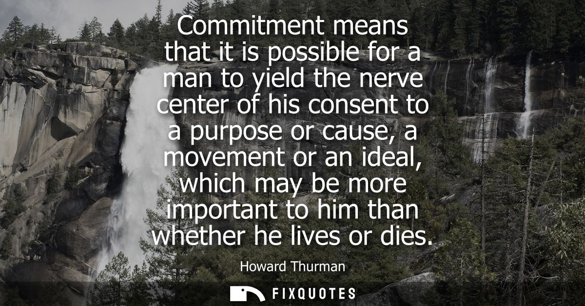 Commitment means that it is possible for a man to yield the nerve center of his consent to a purpose or cause, a movemen