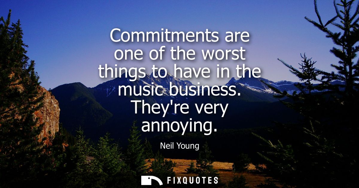 Commitments are one of the worst things to have in the music business. Theyre very annoying