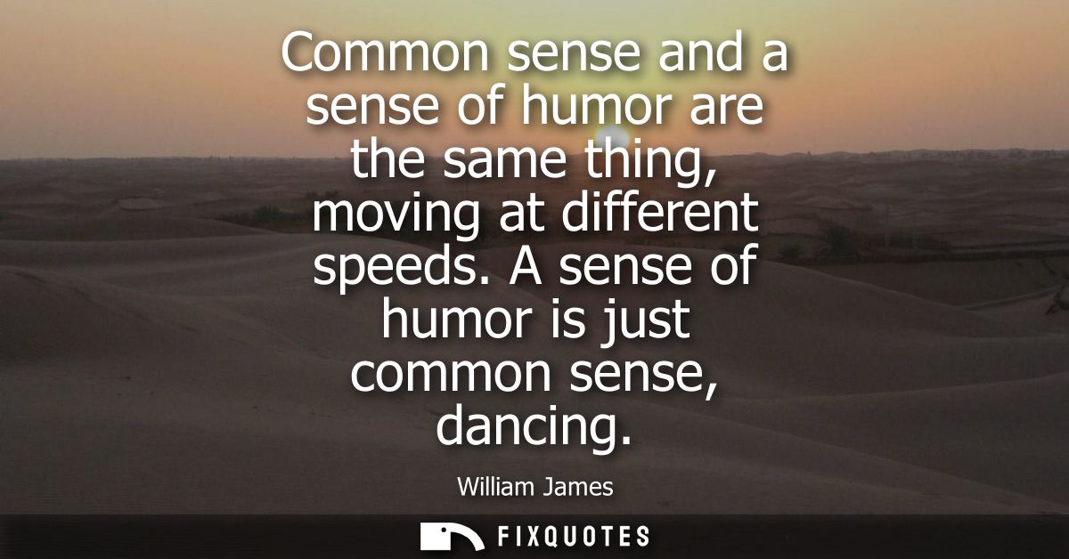 Common sense and a sense of humor are the same thing, moving at different speeds. A sense of humor is just common sense,