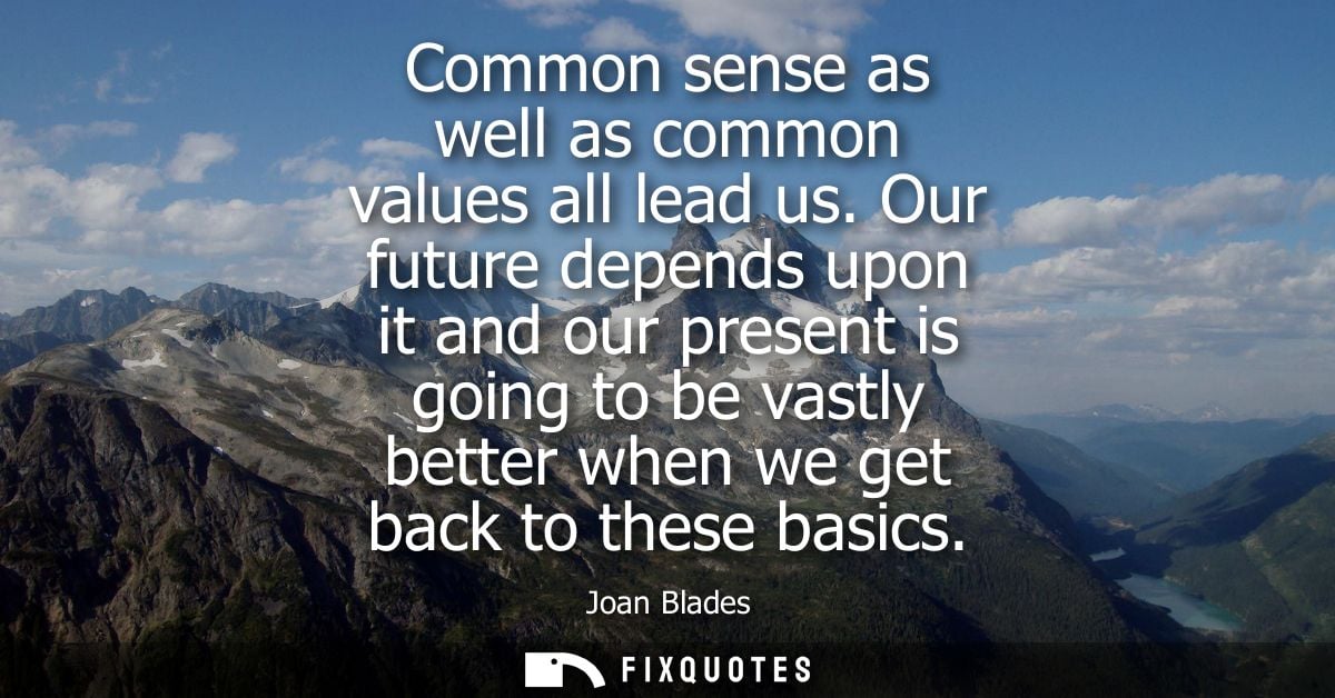 Common sense as well as common values all lead us. Our future depends upon it and our present is going to be vastly bett
