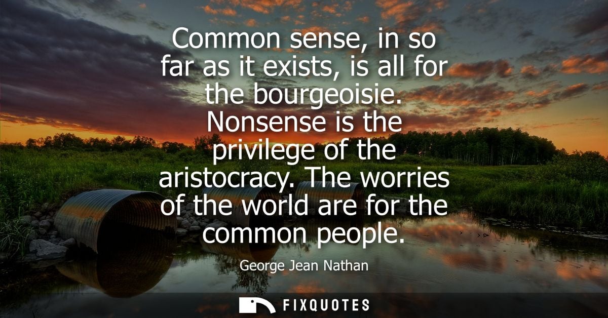 Common sense, in so far as it exists, is all for the bourgeoisie. Nonsense is the privilege of the aristocracy.