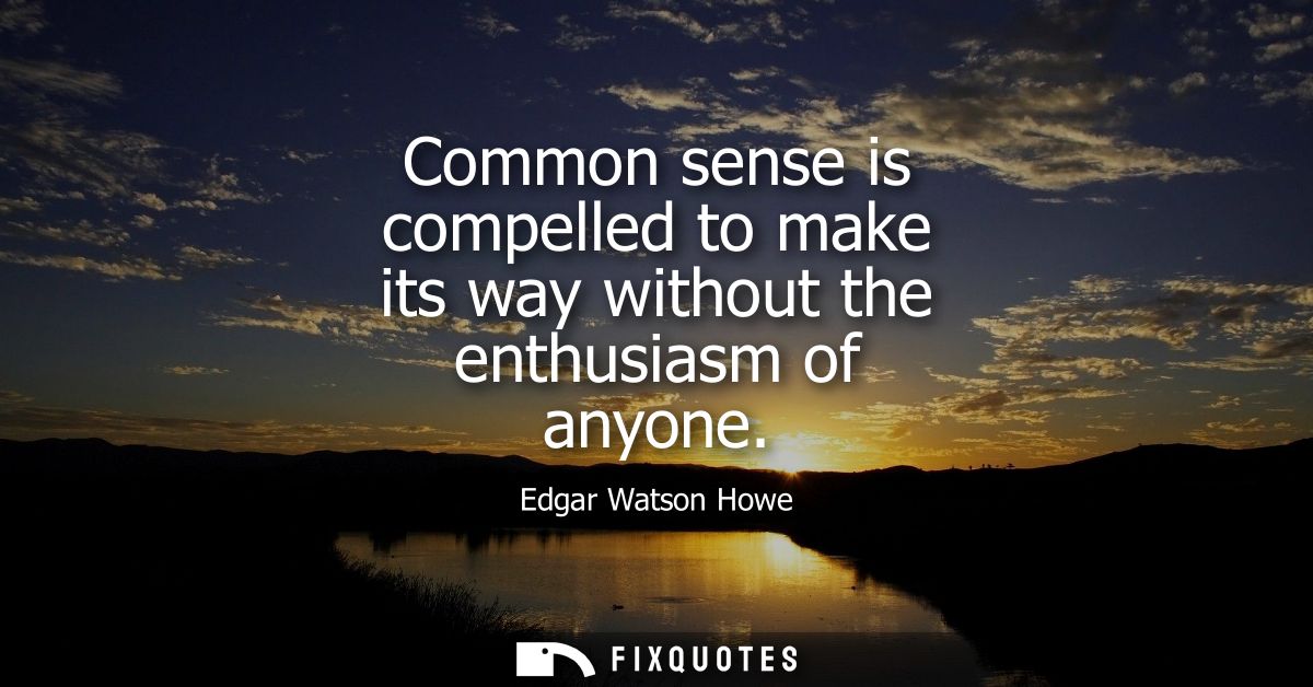 Common sense is compelled to make its way without the enthusiasm of anyone
