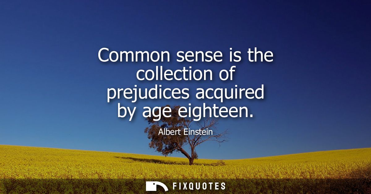 Common sense is the collection of prejudices acquired by age eighteen