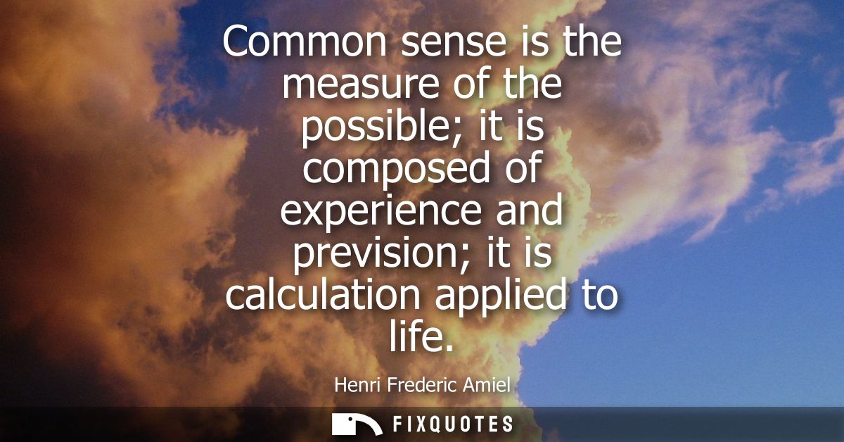 Common sense is the measure of the possible it is composed of experience and prevision it is calculation applied to life