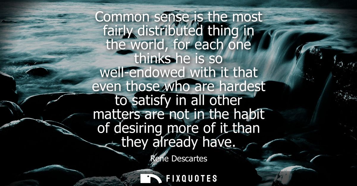 Common sense is the most fairly distributed thing in the world, for each one thinks he is so well-endowed with it that e