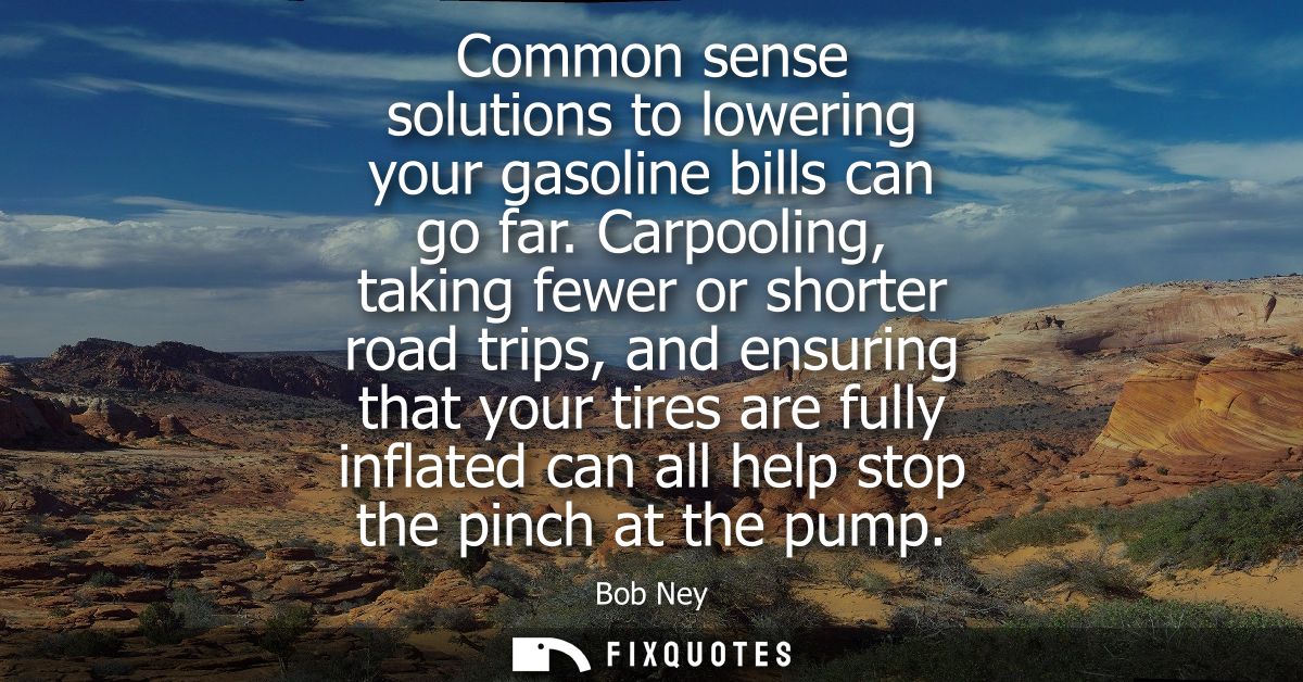 Common sense solutions to lowering your gasoline bills can go far. Carpooling, taking fewer or shorter road trips, and e