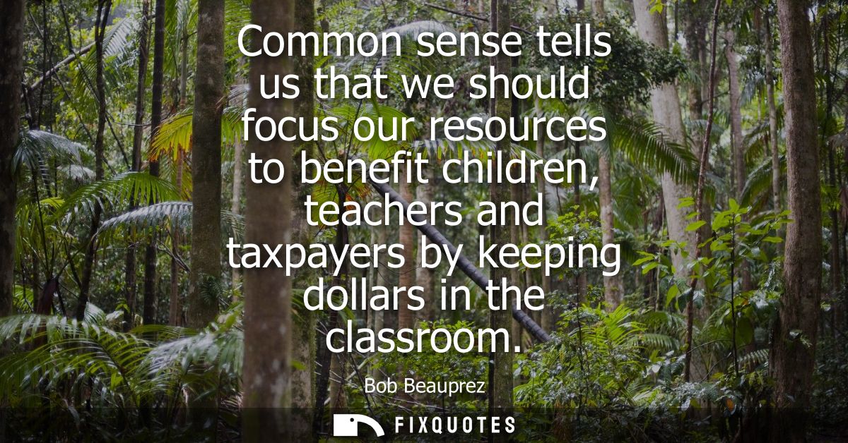 Common sense tells us that we should focus our resources to benefit children, teachers and taxpayers by keeping dollars 