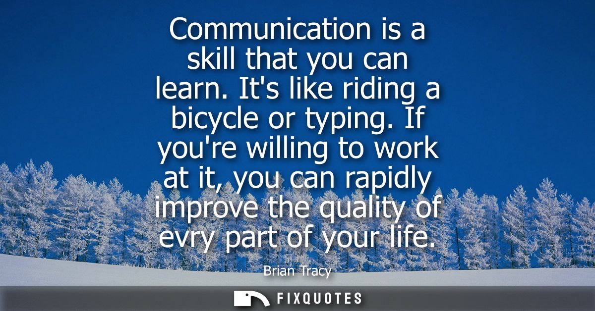 Communication is a skill that you can learn. Its like riding a bicycle or typing. If youre willing to work at it, you ca