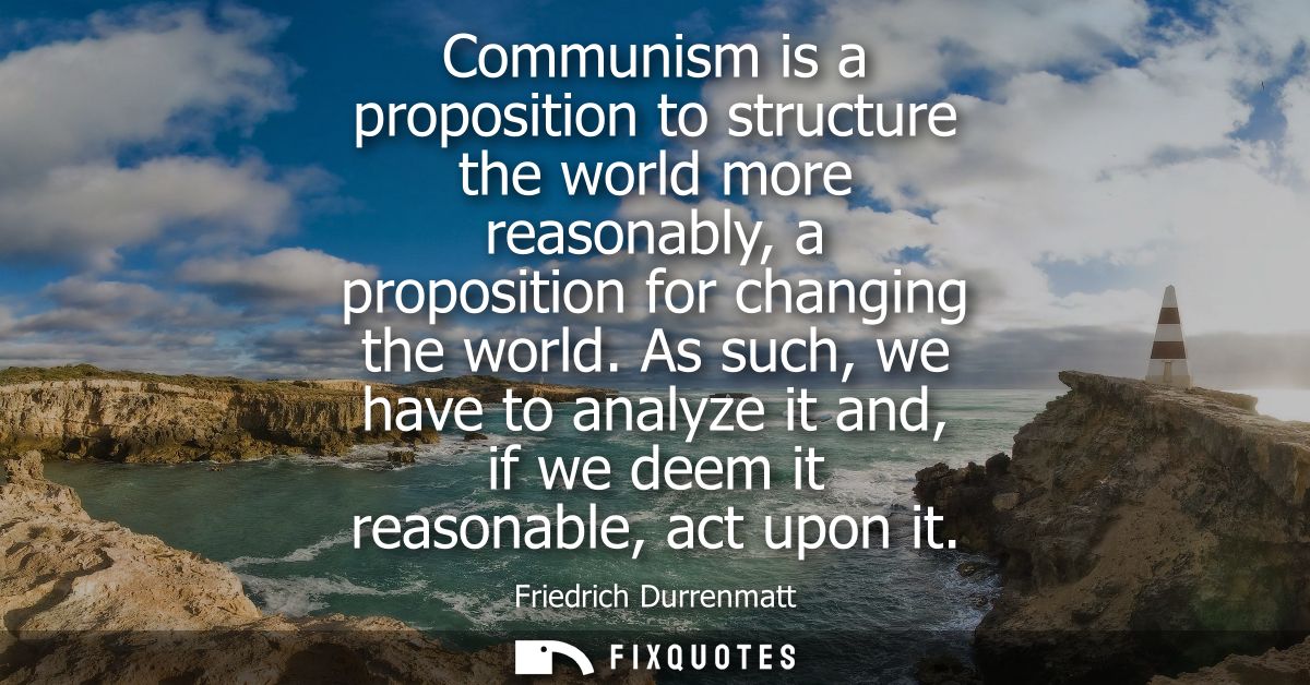 Communism is a proposition to structure the world more reasonably, a proposition for changing the world.