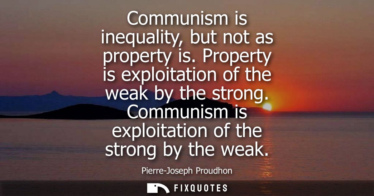 Communism is inequality, but not as property is. Property is exploitation of the weak by the strong. Communism is exploi