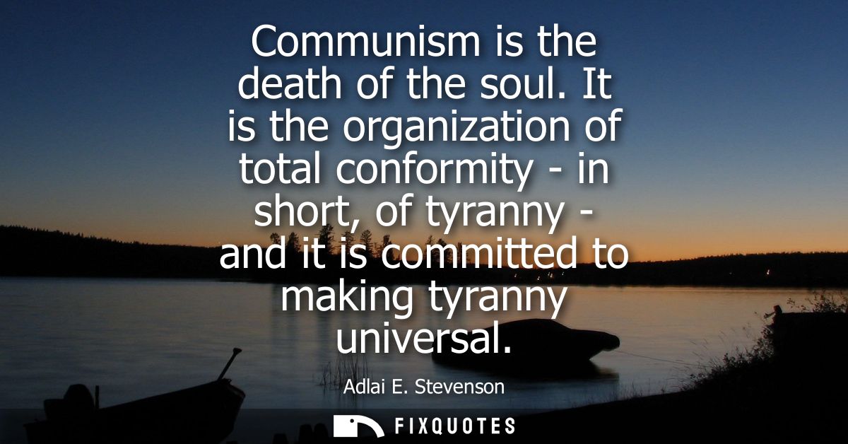 Communism is the death of the soul. It is the organization of total conformity - in short, of tyranny - and it is commit