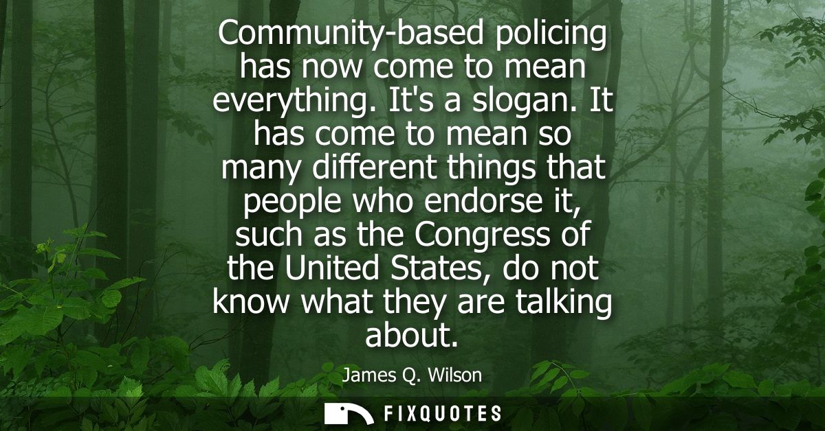 Community-based policing has now come to mean everything. Its a slogan. It has come to mean so many different things tha