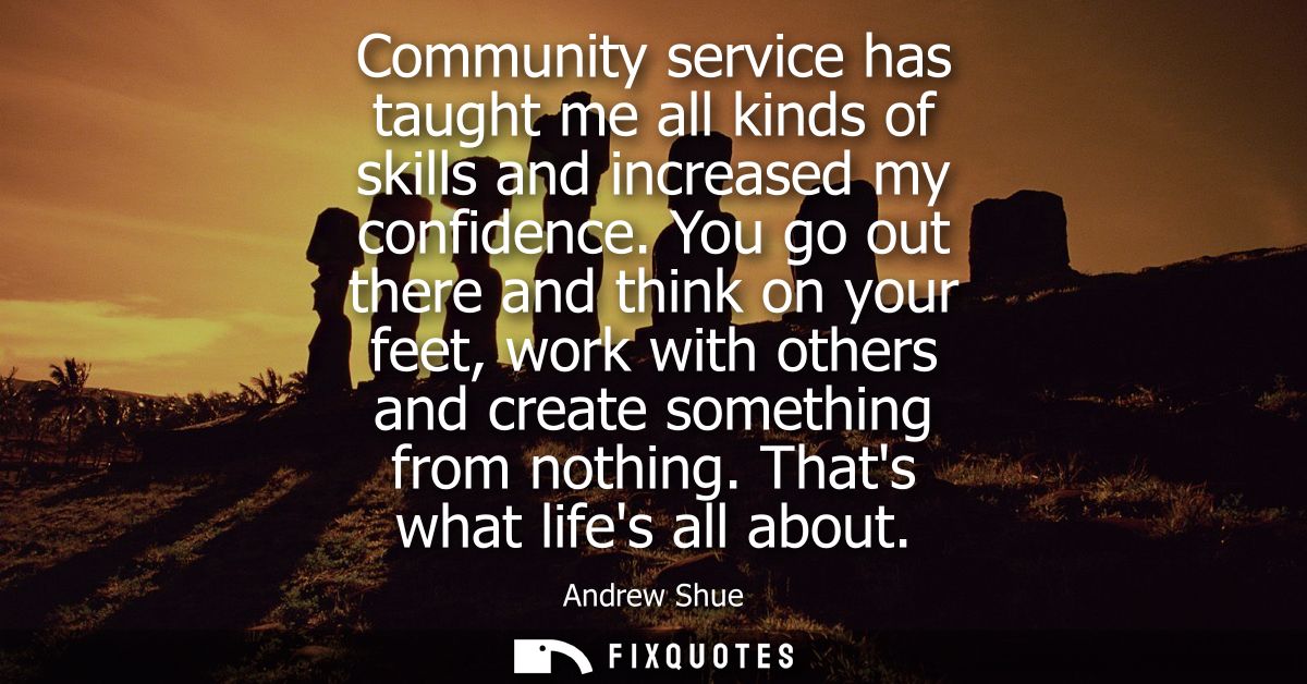 Community service has taught me all kinds of skills and increased my confidence. You go out there and think on your feet