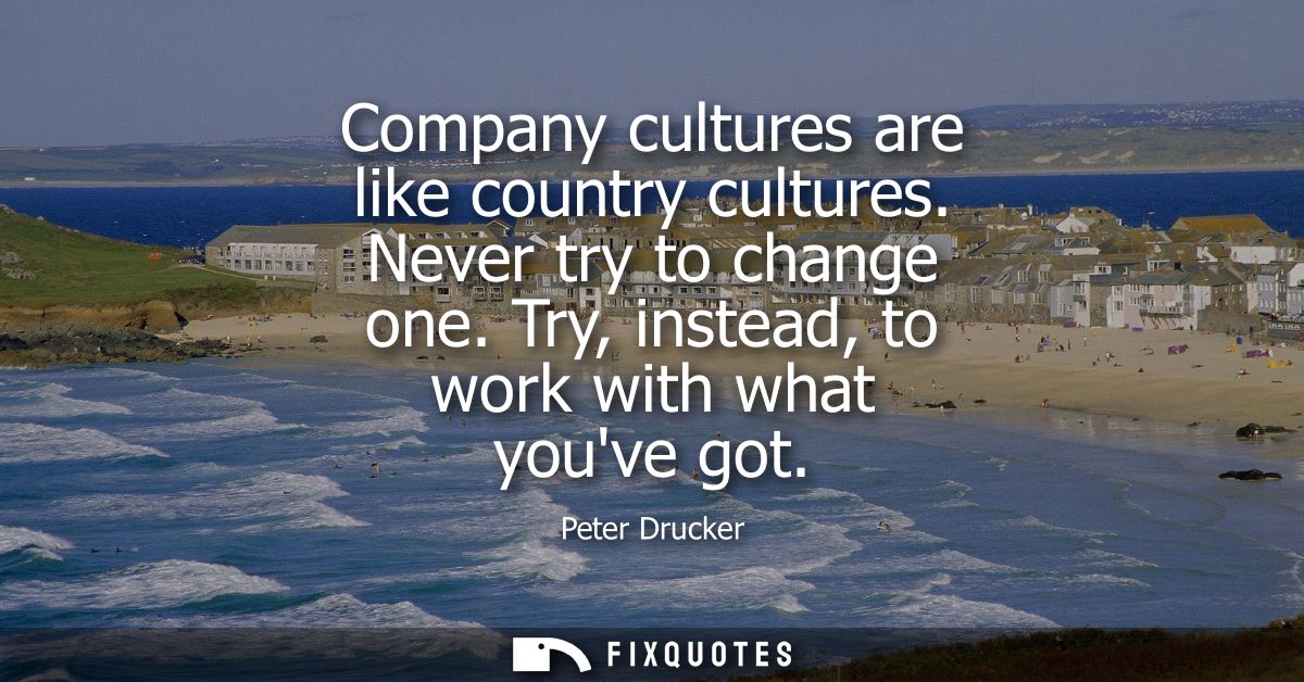 Company cultures are like country cultures. Never try to change one. Try, instead, to work with what youve got