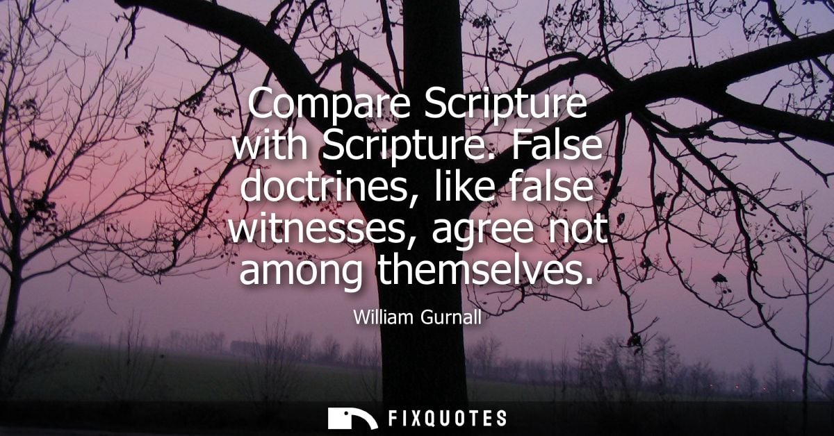 Compare Scripture with Scripture. False doctrines, like false witnesses, agree not among themselves
