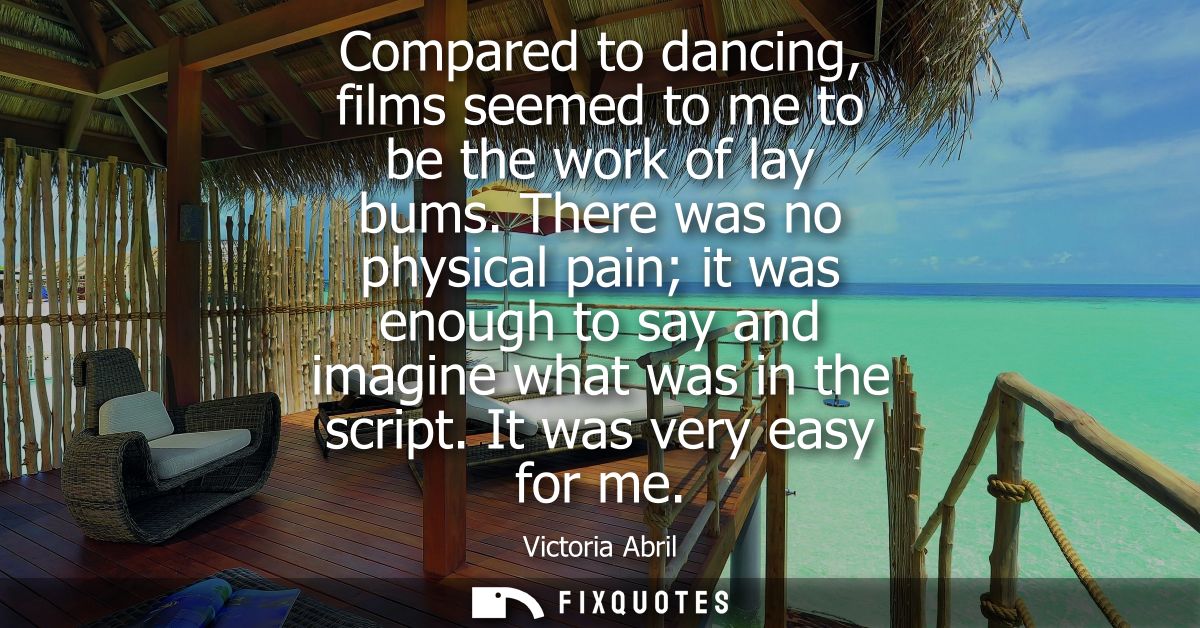 Compared to dancing, films seemed to me to be the work of lay bums. There was no physical pain it was enough to say and 