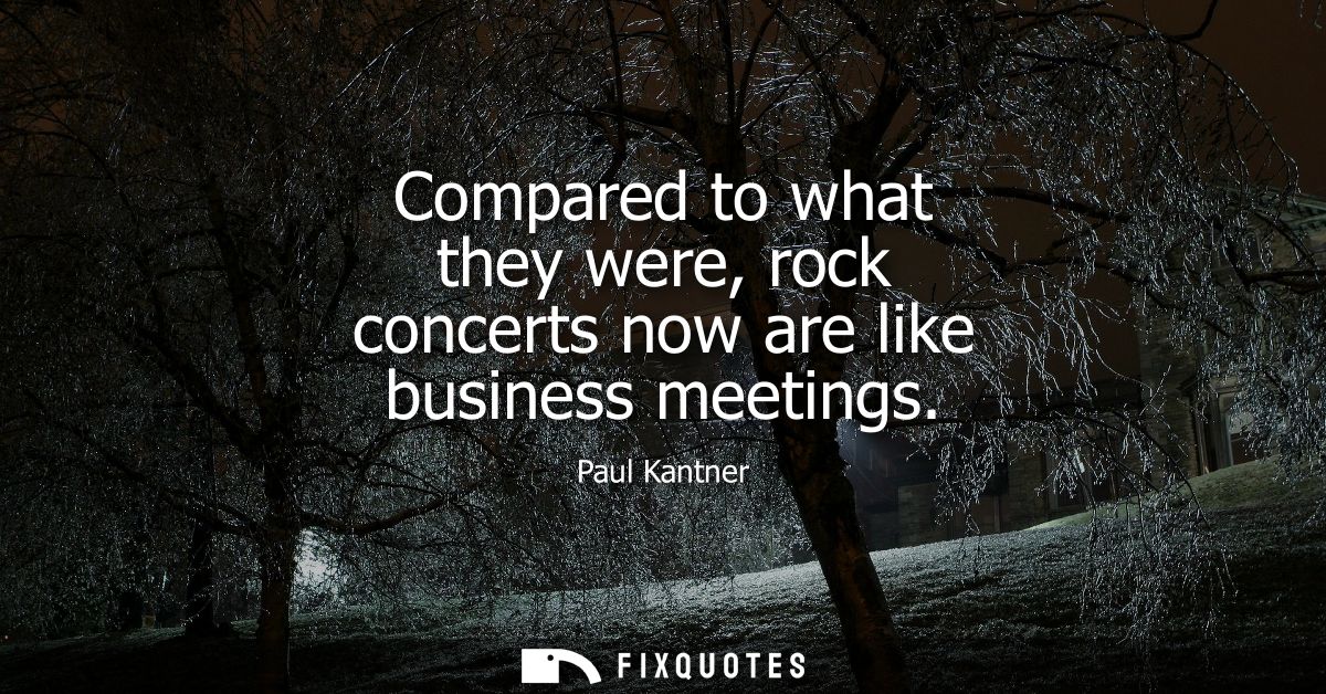 Compared to what they were, rock concerts now are like business meetings
