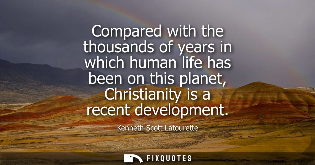 Compared with the thousands of years in which human life has been on this planet, Christianity is a recent development