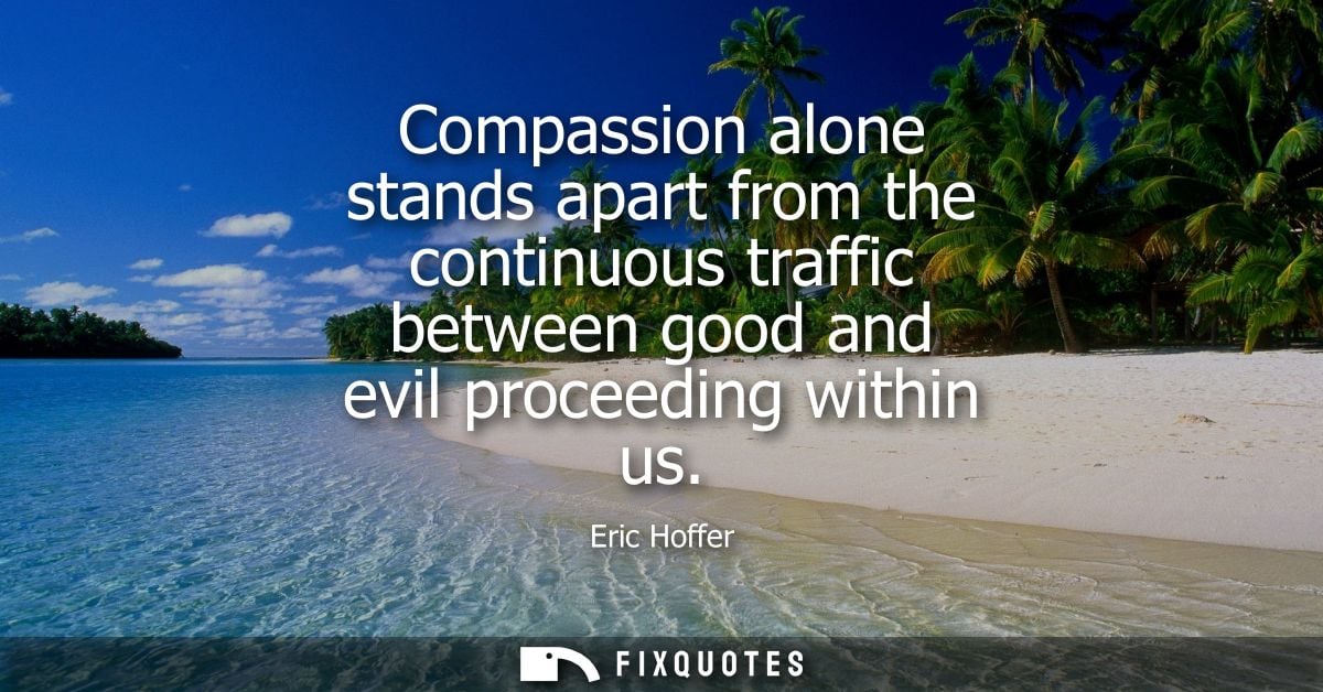 Compassion alone stands apart from the continuous traffic between good and evil proceeding within us
