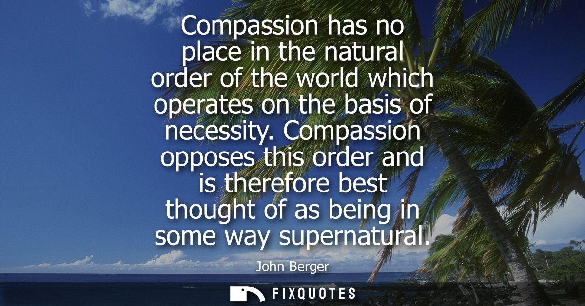 Compassion has no place in the natural order of the world which operates on the basis of necessity. Compassion opposes t